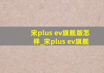 宋plus ev旗舰版怎样_宋plus ev旗舰